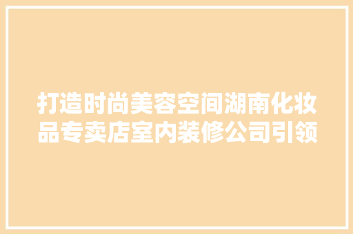 打造时尚美容空间湖南化妆品专卖店室内装修公司引领潮流