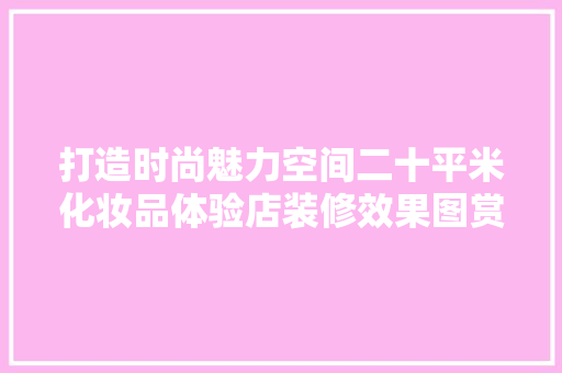 打造时尚魅力空间二十平米化妆品体验店装修效果图赏析