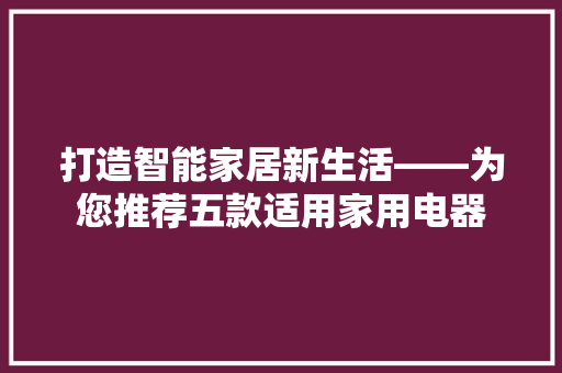 打造智能家居新生活——为您推荐五款适用家用电器
