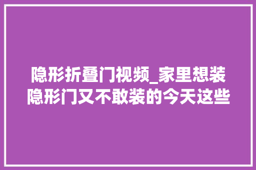 隐形折叠门视频_家里想装隐形门又不敢装的今天这些视频有点长然则很有
