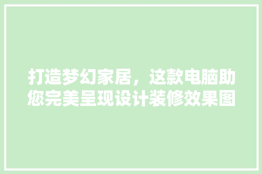 打造梦幻家居，这款电脑助您完美呈现设计装修效果图