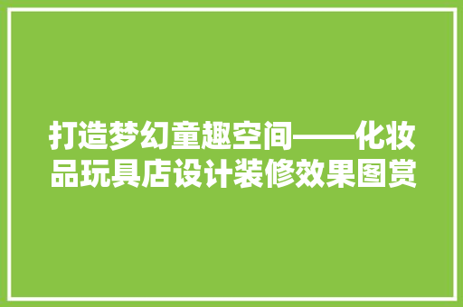 打造梦幻童趣空间——化妆品玩具店设计装修效果图赏析
