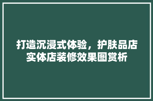 打造沉浸式体验，护肤品店实体店装修效果图赏析