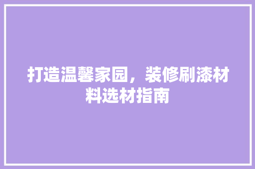打造温馨家园，装修刷漆材料选材指南