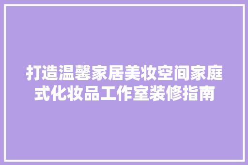 打造温馨家居美妆空间家庭式化妆品工作室装修指南