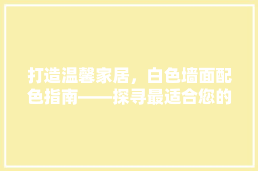 打造温馨家居，白色墙面配色指南——探寻最适合您的墙漆色号