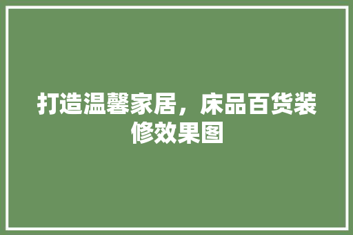 打造温馨家居，床品百货装修效果图