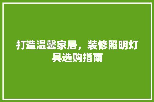 打造温馨家居，装修照明灯具选购指南