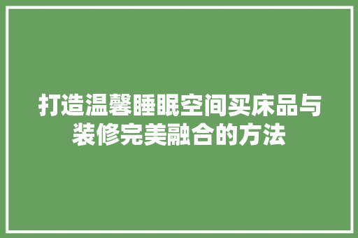 打造温馨睡眠空间买床品与装修完美融合的方法