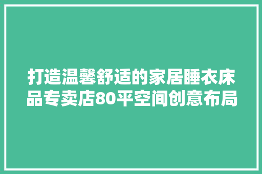 打造温馨舒适的家居睡衣床品专卖店80平空间创意布局指南