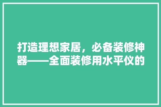 打造理想家居，必备装修神器——全面装修用水平仪的选择与使用
