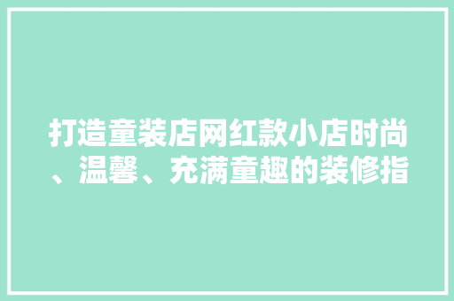 打造童装店网红款小店时尚、温馨、充满童趣的装修指南
