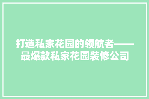 打造私家花园的领航者——最爆款私家花园装修公司