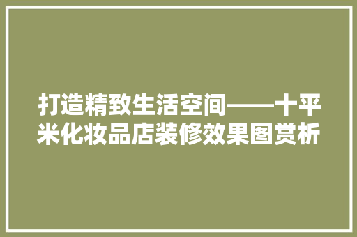 打造精致生活空间——十平米化妆品店装修效果图赏析