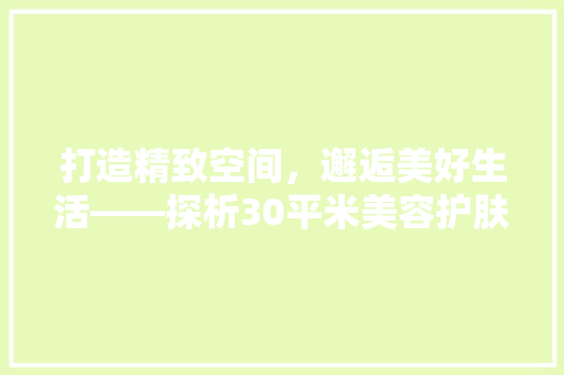 打造精致空间，邂逅美好生活——探析30平米美容护肤品店装修设计