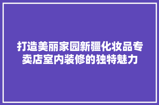 打造美丽家园新疆化妆品专卖店室内装修的独特魅力