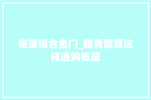 帐篷铝合金门_踏青露营这样选购帐篷
