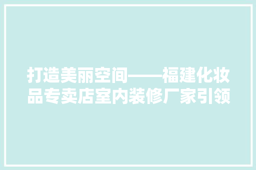 打造美丽空间——福建化妆品专卖店室内装修厂家引领潮流