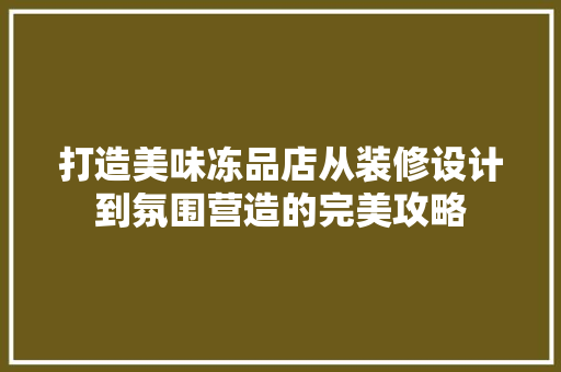打造美味冻品店从装修设计到氛围营造的完美攻略