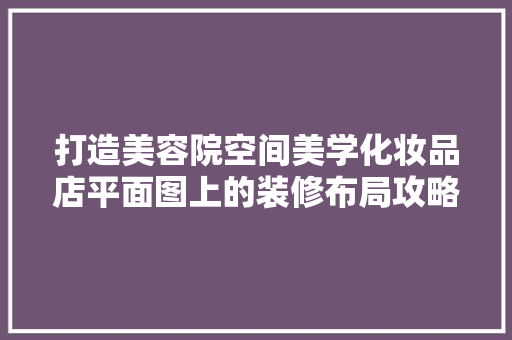 打造美容院空间美学化妆品店平面图上的装修布局攻略