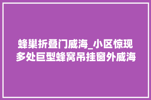 蜂巢折叠门威海_小区惊现多处巨型蜂窝吊挂窗外威海消防火攻水攻紧急拆除
