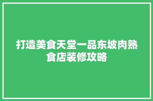 打造美食天堂一品东坡肉熟食店装修攻略