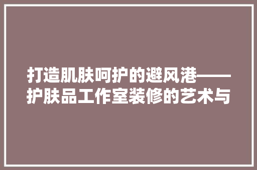 打造肌肤呵护的避风港——护肤品工作室装修的艺术与科学