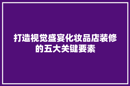 打造视觉盛宴化妆品店装修的五大关键要素