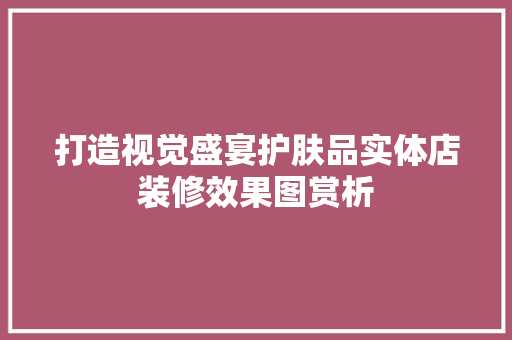 打造视觉盛宴护肤品实体店装修效果图赏析