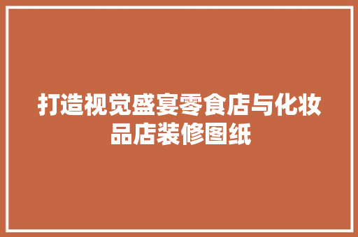 打造视觉盛宴零食店与化妆品店装修图纸