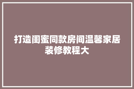 打造闺蜜同款房间温馨家居装修教程大