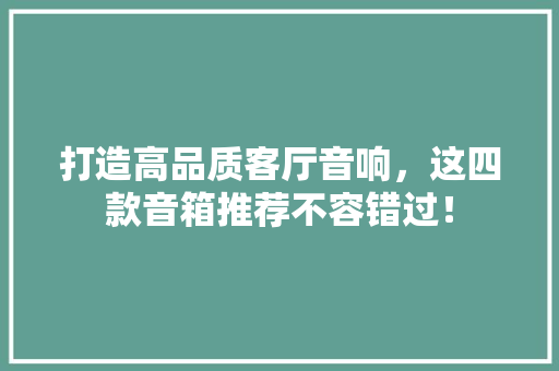打造高品质客厅音响，这四款音箱推荐不容错过！