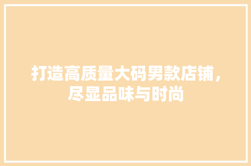 打造高质量大码男款店铺，尽显品味与时尚