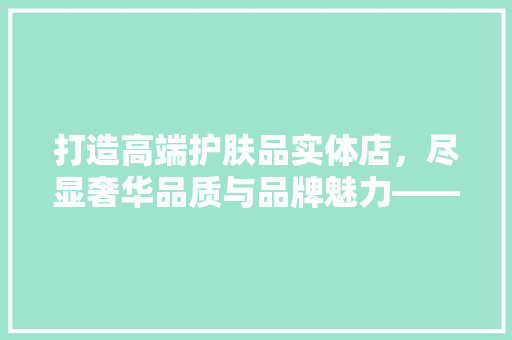 打造高端护肤品实体店，尽显奢华品质与品牌魅力——装修效果图赏析