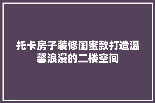 托卡房子装修闺蜜款打造温馨浪漫的二楼空间