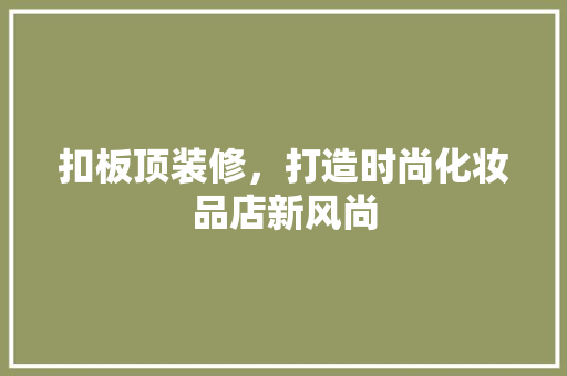 扣板顶装修，打造时尚化妆品店新风尚