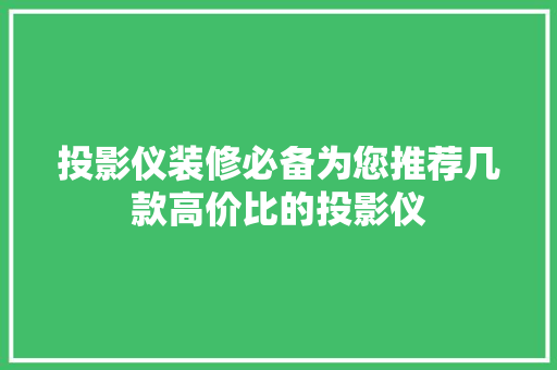 投影仪装修必备为您推荐几款高价比的投影仪