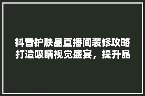 抖音护肤品直播间装修攻略打造吸睛视觉盛宴，提升品牌魅力