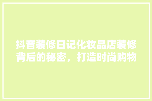 抖音装修日记化妆品店装修背后的秘密，打造时尚购物新体验