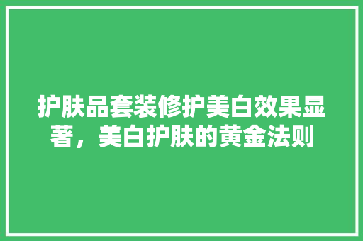 护肤品套装修护美白效果显著，美白护肤的黄金法则