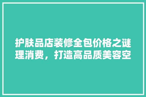 护肤品店装修全包价格之谜理消费，打造高品质美容空间