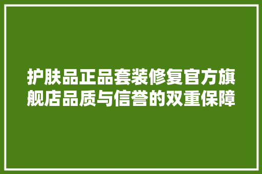 护肤品正品套装修复官方旗舰店品质与信誉的双重保障