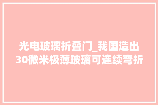 光电玻璃折叠门_我国造出30微米极薄玻璃可连续弯折40万次达到世界顶尖水平