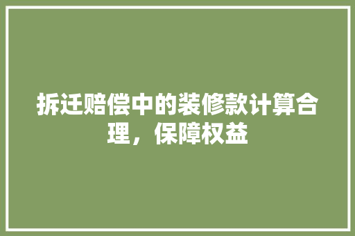 拆迁赔偿中的装修款计算合理，保障权益
