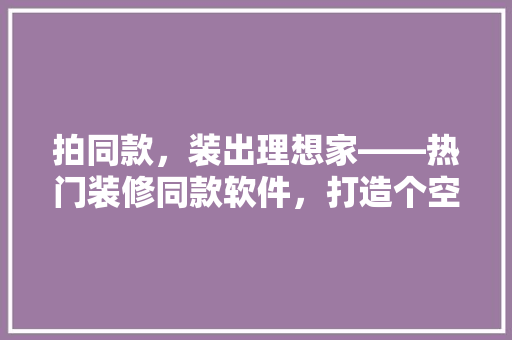 拍同款，装出理想家——热门装修同款软件，打造个空间