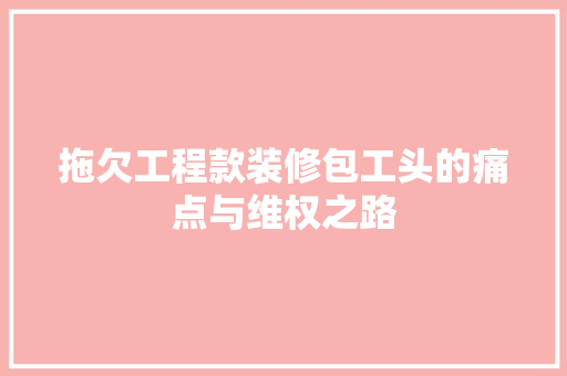 拖欠工程款装修包工头的痛点与维权之路