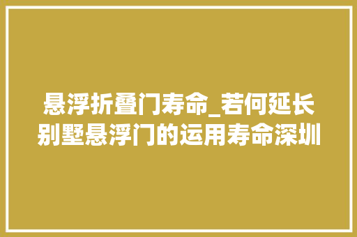 悬浮折叠门寿命_若何延长别墅悬浮门的运用寿命深圳别墅悬浮门厂家