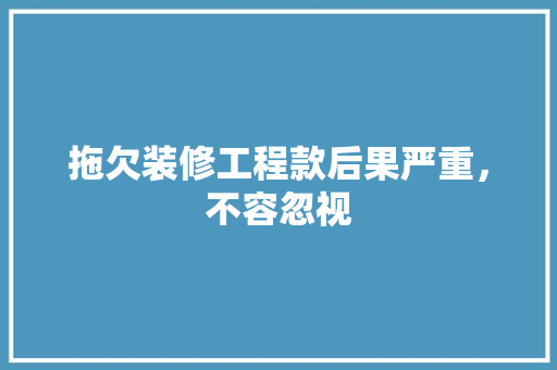拖欠装修工程款后果严重，不容忽视