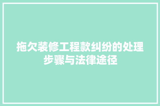 拖欠装修工程款纠纷的处理步骤与法律途径