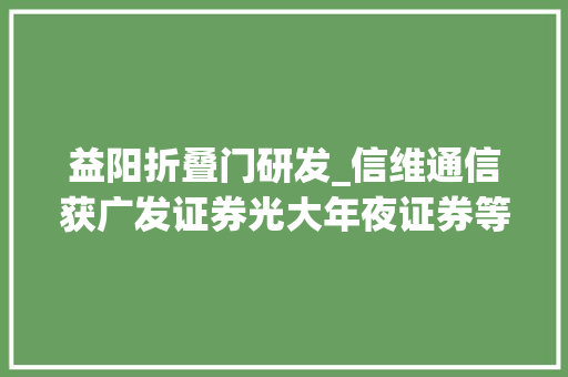 益阳折叠门研发_信维通信获广发证券光大年夜证券等65家机构调研上半年新营业收入占比持续提升